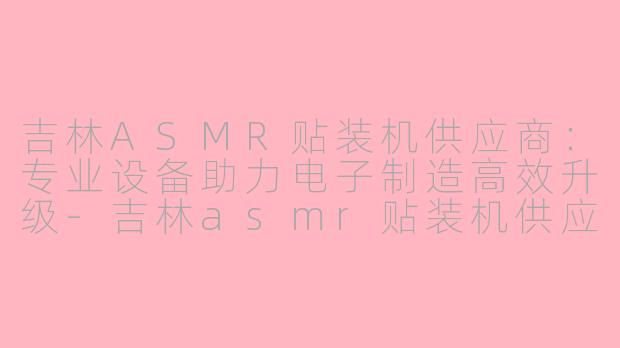 吉林ASMR贴装机供应商：专业设备助力电子制造高效升级-吉林asmr贴装机供应商