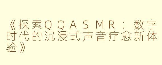 《探索QQASMR：数字时代的沉浸式声音疗愈新体验》