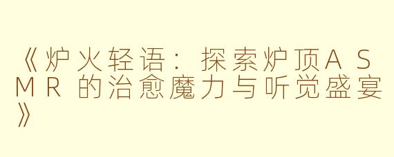 《炉火轻语：探索炉顶ASMR的治愈魔力与听觉盛宴》
