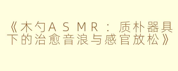 《木勺ASMR：质朴器具下的治愈音浪与感官放松》