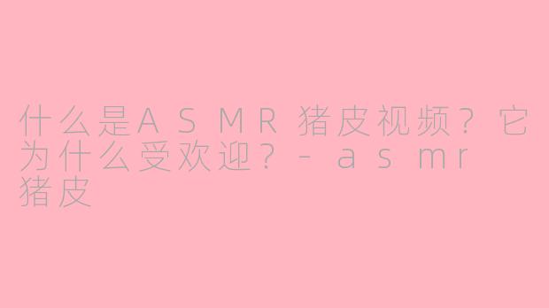 什么是ASMR猪皮视频？它为什么受欢迎？-asmr 猪皮