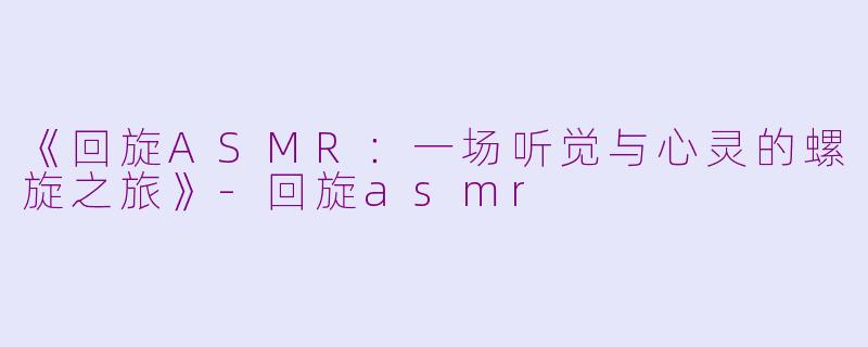 《回旋ASMR：一场听觉与心灵的螺旋之旅》-回旋asmr