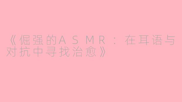《倔强的ASMR：在耳语与对抗中寻找治愈》