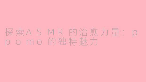 探索ASMR的治愈力量：ppomo的独特魅力