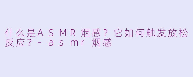 什么是ASMR烟感？它如何触发放松反应？-asmr烟感