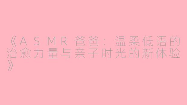 《ASMR爸爸：温柔低语的治愈力量与亲子时光的新体验》
