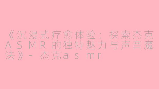 《沉浸式疗愈体验：探索杰克ASMR的独特魅力与声音魔法》-杰克asmr