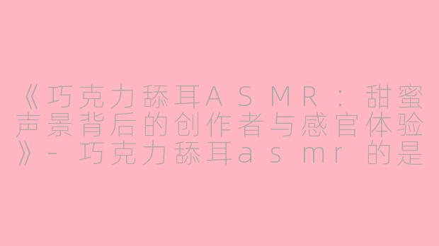 《巧克力舔耳ASMR：甜蜜声景背后的创作者与感官体验》-巧克力舔耳asmr的是谁