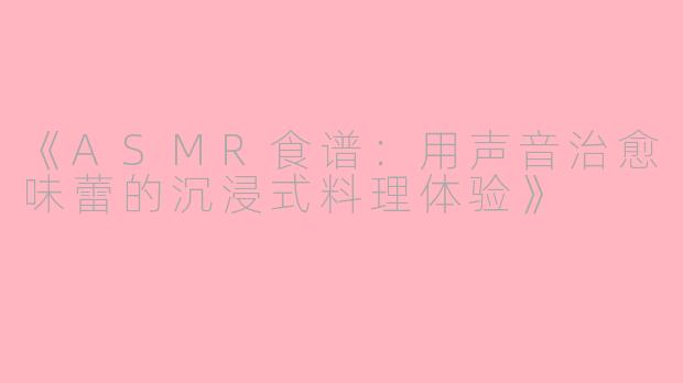 《ASMR食谱：用声音治愈味蕾的沉浸式料理体验》