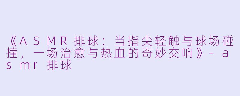 《ASMR排球：当指尖轻触与球场碰撞，一场治愈与热血的奇妙交响》-asmr排球