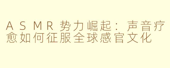 ASMR势力崛起：声音疗愈如何征服全球感官文化