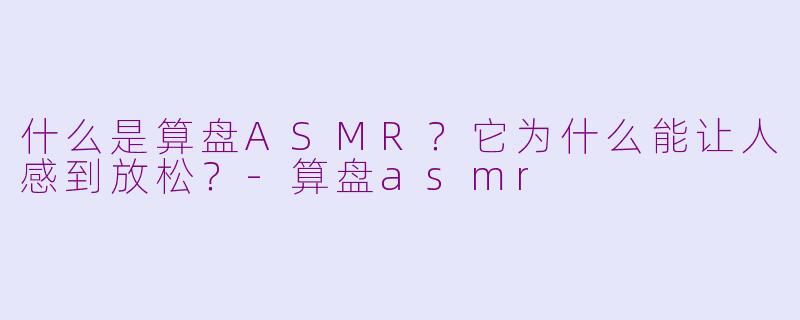 什么是算盘ASMR？它为什么能让人感到放松？-算盘asmr