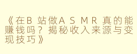 《在B站做ASMR真的能赚钱吗？揭秘收入来源与变现技巧》