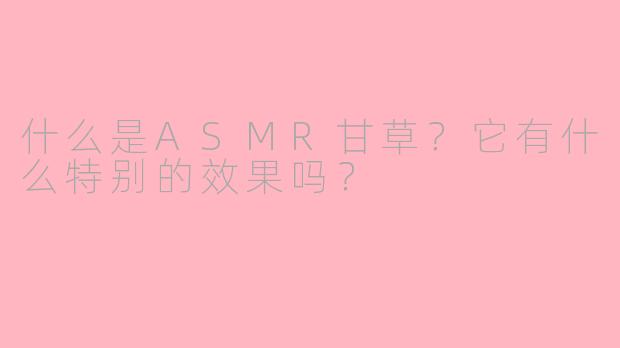 什么是ASMR甘草？它有什么特别的效果吗？