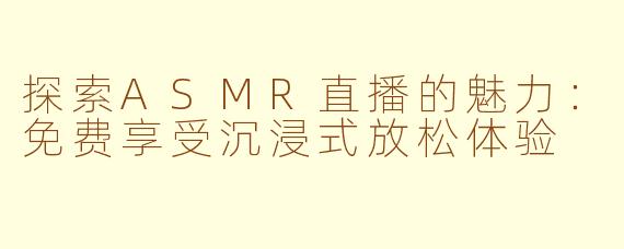 探索ASMR直播的魅力：免费享受沉浸式放松体验