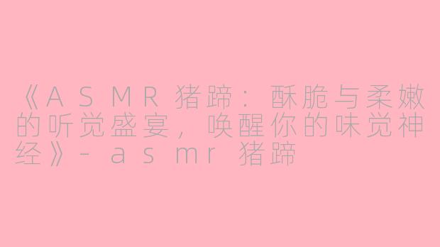 《ASMR猪蹄：酥脆与柔嫩的听觉盛宴，唤醒你的味觉神经》-asmr猪蹄