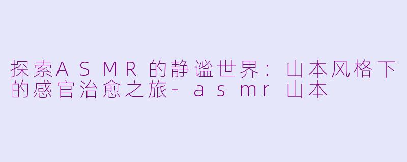 探索ASMR的静谧世界：山本风格下的感官治愈之旅-asmr山本