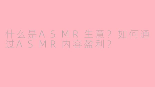 什么是ASMR生意？如何通过ASMR内容盈利？