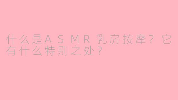 什么是ASMR乳房按摩？它有什么特别之处？