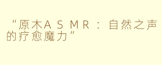 “原木ASMR:自然之声的疗愈魔力”