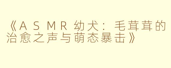 《ASMR幼犬：毛茸茸的治愈之声与萌态暴击》