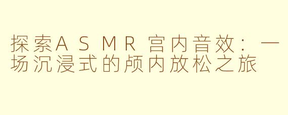 探索ASMR宫内音效：一场沉浸式的颅内放松之旅