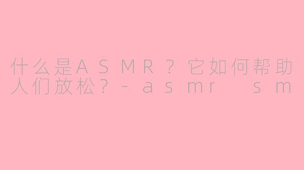 什么是ASMR？它如何帮助人们放松？-asmr sm