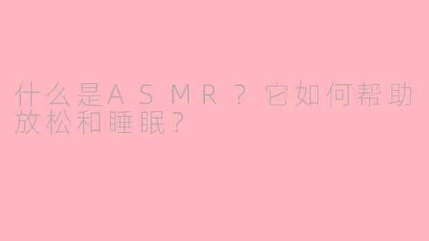 什么是ASMR？它如何帮助放松和睡眠？