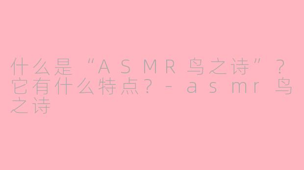 什么是“ASMR鸟之诗”？它有什么特点？-asmr鸟之诗