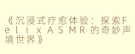 《沉浸式疗愈体验：探索FelixASMR的奇妙声境世界》