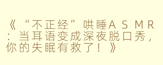 《“不正经”哄睡ASMR：当耳语变成深夜脱口秀，你的失眠有救了！》