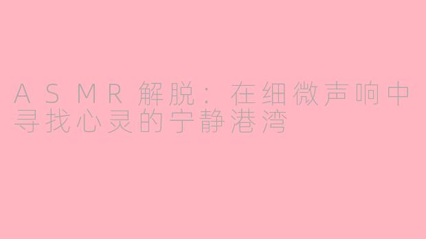 ASMR解脱：在细微声响中寻找心灵的宁静港湾