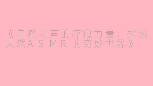 《自然之声的疗愈力量：探索天然ASMR的奇妙世界》