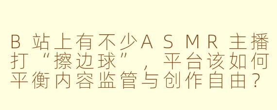 B站上有不少ASMR主播打“擦边球”，平台该如何平衡内容监管与创作自由？