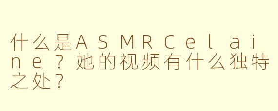 什么是ASMRCelaine？她的视频有什么独特之处？