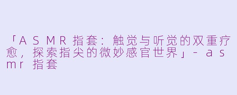 「ASMR指套：触觉与听觉的双重疗愈，探索指尖的微妙感官世界」-asmr指套