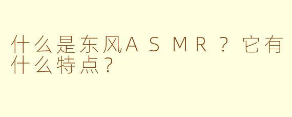 什么是东风ASMR？它有什么特点？