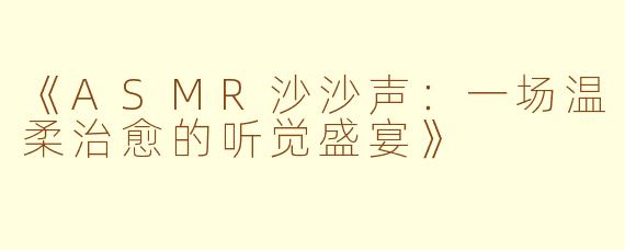 《ASMR沙沙声：一场温柔治愈的听觉盛宴》