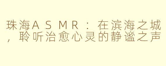 珠海ASMR：在滨海之城，聆听治愈心灵的静谧之声