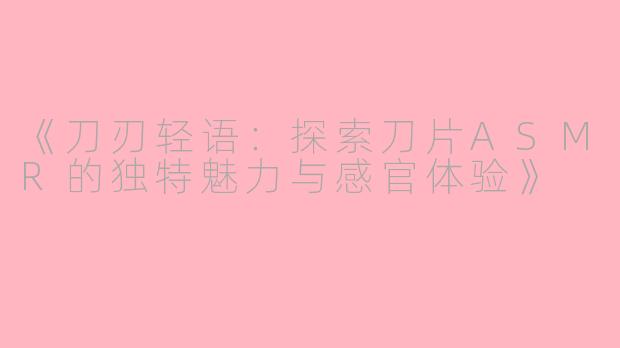 《刀刃轻语：探索刀片ASMR的独特魅力与感官体验》
