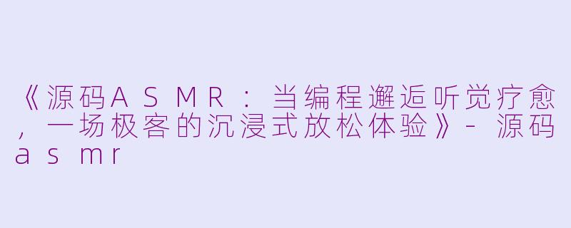 《源码ASMR：当编程邂逅听觉疗愈，一场极客的沉浸式放松体验》-源码asmr