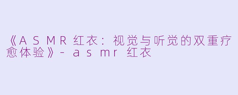《ASMR红衣：视觉与听觉的双重疗愈体验》-asmr红衣