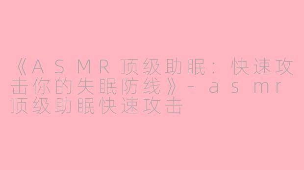 《ASMR顶级助眠：快速攻击你的失眠防线》-asmr顶级助眠快速攻击