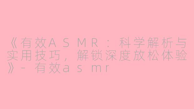 《有效ASMR：科学解析与实用技巧，解锁深度放松体验》-有效asmr