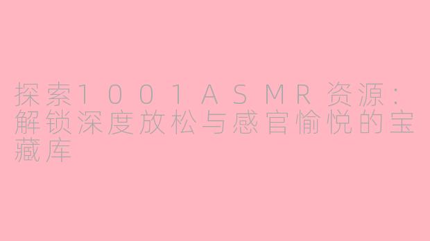 探索1001ASMR资源：解锁深度放松与感官愉悦的宝藏库