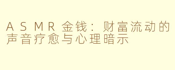 ASMR金钱：财富流动的声音疗愈与心理暗示