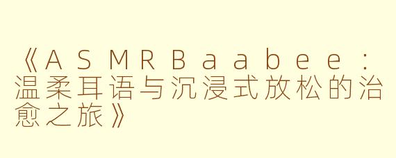 《ASMRBaabee：温柔耳语与沉浸式放松的治愈之旅》