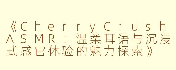 《CherryCrushASMR：温柔耳语与沉浸式感官体验的魅力探索》