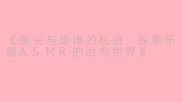 《指尖与旋律的私语：探索乐器ASMR的治愈世界》