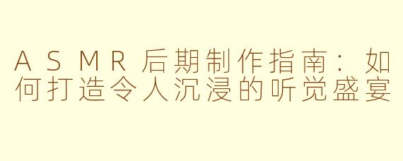 ASMR后期制作指南：如何打造令人沉浸的听觉盛宴